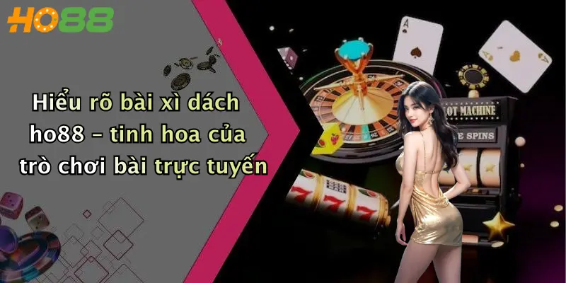 Hiểu rõ bài xì dách ho88 – tinh hoa của trò chơi bài trực tuyến