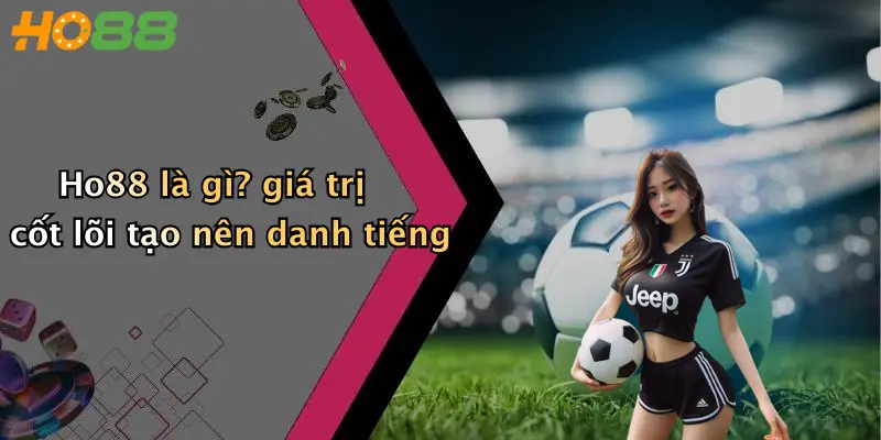 Ho88 là gì? giá trị cốt lõi tạo nên danh tiếng